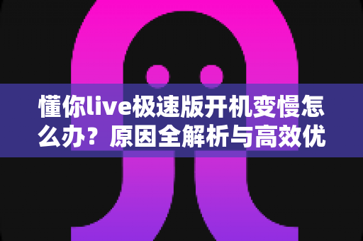 懂你live极速版开机变慢怎么办?原因全解析与高效优化技巧一篇搞定 懂你live极速版开机变慢怎么办?原因全解析与高效优化技巧一篇搞定