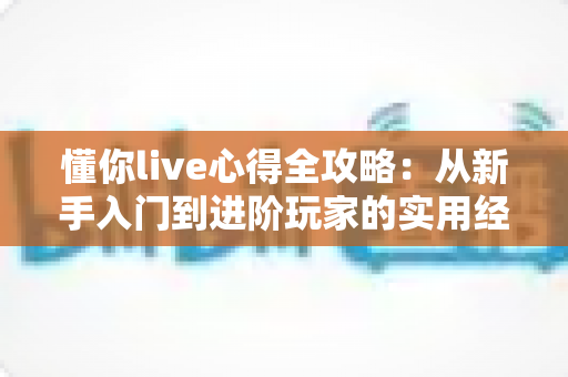 懂你live心得全攻略:从新手入门到进阶玩家的实用经验与避坑指南 懂你live心得全攻略:从新手入门到进阶玩家的实用经验与避坑指南