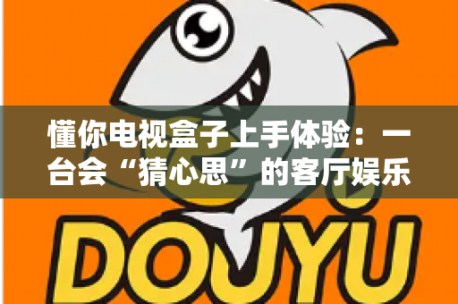懂你电视盒子上手体验:一台会“猜心思”的客厅娱乐神器,到底值不值得入手? 懂你电视盒子上手体验:一台会“猜心思”的客厅娱乐神器,到底值不值得入手?