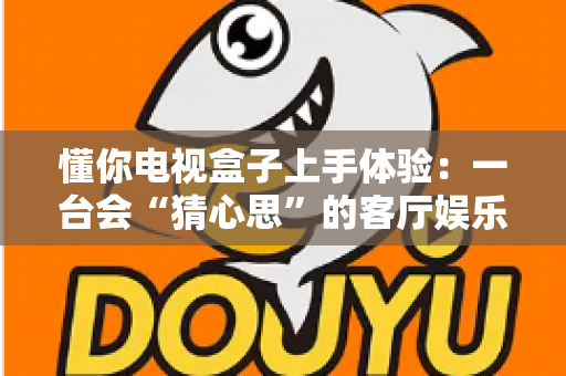 懂你电视盒子上手体验:一台会“猜心思”的客厅娱乐神器,到底值不值得入手? 懂你电视盒子上手体验:一台会“猜心思”的客厅娱乐神器,到底值不值得入手?
