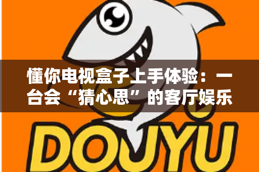 懂你电视盒子上手体验:一台会“猜心思”的客厅娱乐神器,到底值不值得入手? 懂你电视盒子上手体验:一台会“猜心思”的客厅娱乐神器,到底值不值得入手?