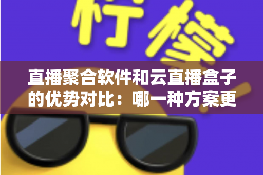 直播聚合软件和云直播盒子的优势对比:哪一种方案更适合你的直播需求? 直播聚合软件和云直播盒子的优势对比:哪一种方案更适合你的直播需求?