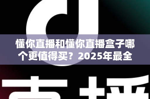 懂你直播和懂你直播盒子哪个更值得买?2025年最全选购对比指南帮你一次搞懂 懂你直播和懂你直播盒子哪个更值得买?2025年最全选购对比指南帮你一次搞懂