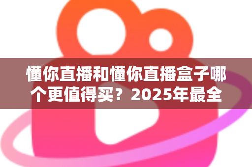 懂你直播和懂你直播盒子哪个更值得买?2025年最全选购对比指南帮你一次搞懂 懂你直播和懂你直播盒子哪个更值得买?2025年最全选购对比指南帮你一次搞懂