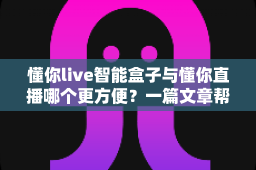 懂你live智能盒子与懂你直播哪个更方便?一篇文章帮你选对工具 懂你live智能盒子与懂你直播哪个更方便?一篇文章帮你选对工具