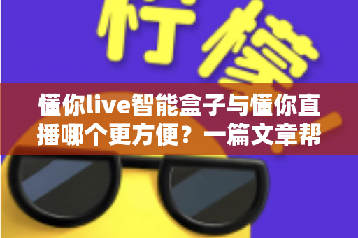 懂你live智能盒子与懂你直播哪个更方便?一篇文章帮你选对工具 懂你live智能盒子与懂你直播哪个更方便?一篇文章帮你选对工具