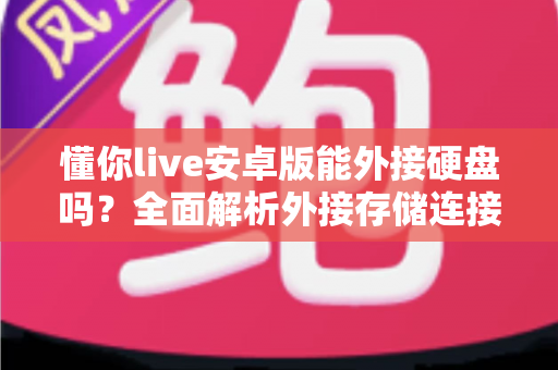 懂你live安卓版能外接硬盘吗?全面解析外接存储连接方法与实用技巧 懂你live安卓版能外接硬盘吗?全面解析外接存储连接方法与实用技巧