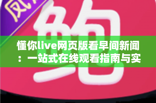 懂你live网页版看早间新闻:一站式在线观看指南与实用技巧全解析 懂你live网页版看早间新闻:一站式在线观看指南与实用技巧全解析