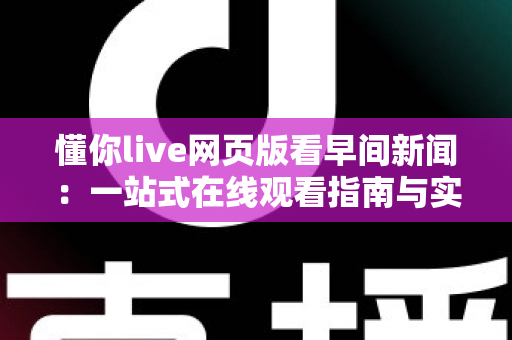 懂你live网页版看早间新闻：一站式在线观看指南与实用技巧全解析