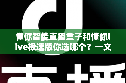 懂你智能直播盒子和懂你live极速版你选哪个?一文看懂两大直播工具的深度对比与选购指南 懂你智能直播盒子和懂你live极速版你选哪个?一文看懂两大直播工具的深度对比与选购指南