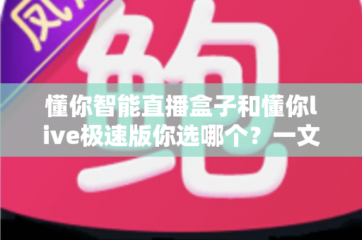 懂你智能直播盒子和懂你live极速版你选哪个?一文看懂两大直播工具的深度对比与选购指南 懂你智能直播盒子和懂你live极速版你选哪个?一文看懂两大直播工具的深度对比与选购指南