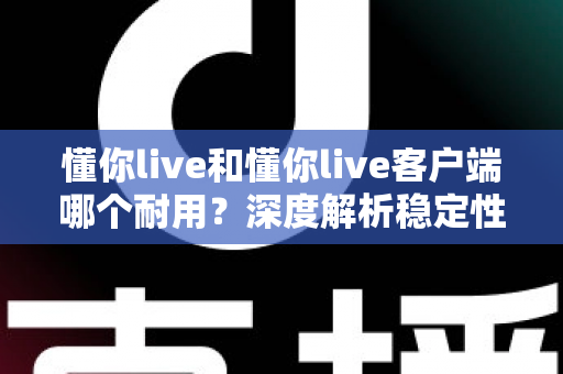 懂你live和懂你live客户端哪个耐用?深度解析稳定性、性能与长期使用体验的实用指南 懂你live和懂你live客户端哪个耐用?深度解析稳定性、性能与长期使用体验的实用指南