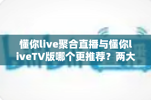 懂你live聚合直播与懂你liveTV版哪个更推荐?两大版本深度对比评测,帮你找到最适合的观影方案 懂你live聚合直播与懂你liveTV版哪个更推荐?两大版本深度对比评测,帮你找到最适合的观影方案