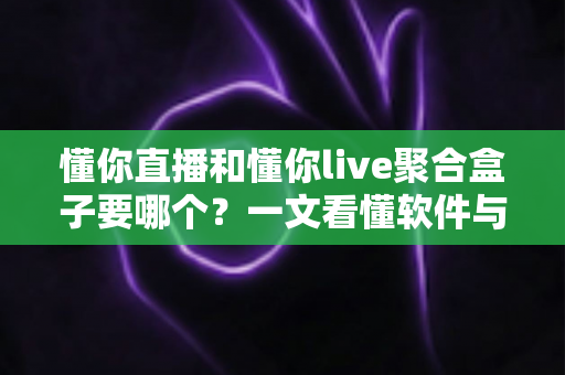 懂你直播和懂你live聚合盒子要哪个?一文看懂软件与硬件的差异,帮你选对不选贵 懂你直播和懂你live聚合盒子要哪个?一文看懂软件与硬件的差异,帮你选对不选贵