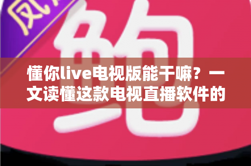 懂你live电视版能干嘛?一文读懂这款电视直播软件的实用功能与玩法 懂你live电视版能干嘛?一文读懂这款电视直播软件的实用功能与玩法