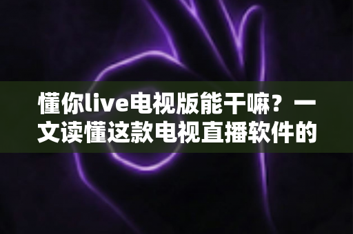 懂你live电视版能干嘛?一文读懂这款电视直播软件的实用功能与玩法 懂你live电视版能干嘛?一文读懂这款电视直播软件的实用功能与玩法