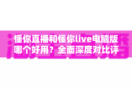 懂你直播和懂你live电脑版哪个好用?全面深度对比评测,帮你找到最适合的使用方式 懂你直播和懂你live电脑版哪个好用?全面深度对比评测,帮你找到最适合的使用方式