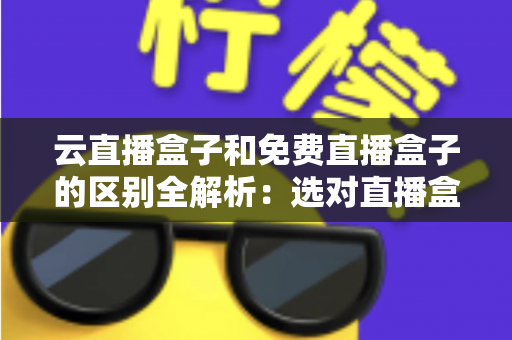 云直播盒子和免费直播盒子的区别全解析：选对直播盒子，畅享高清稳定新体验