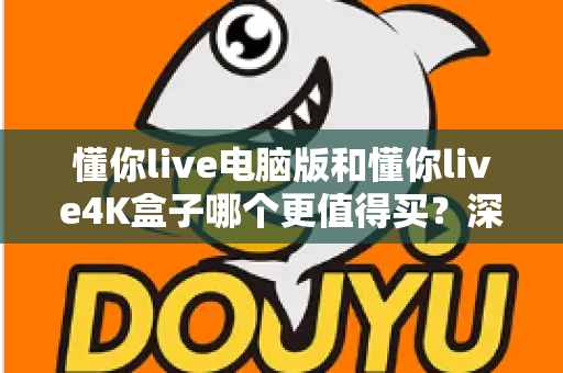 懂你live电脑版和懂你live4K盒子哪个更值得买?深度对比分析与选购指南帮你做决定 懂你live电脑版和懂你live4K盒子哪个更值得买?深度对比分析与选购指南帮你做决定