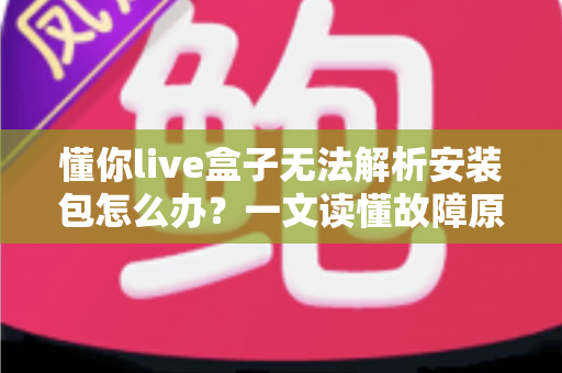 懂你live盒子无法解析安装包怎么办?一文读懂故障原因与实用解决方法 懂你live盒子无法解析安装包怎么办?一文读懂故障原因与实用解决方法