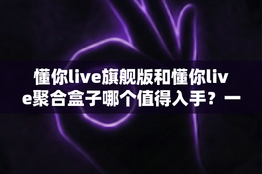 懂你live旗舰版和懂你live聚合盒子哪个值得入手?一文看懂两款设备的核心差异与选购指南 懂你live旗舰版和懂你live聚合盒子哪个值得入手?一文看懂两款设备的核心差异与选购指南