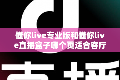 懂你live专业版和懂你live直播盒子哪个更适合客厅?2025最新客厅观影选购全攻略 懂你live专业版和懂你live直播盒子哪个更适合客厅?2025最新客厅观影选购全攻略