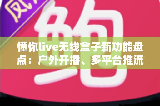 懂你live无线盒子新功能盘点:户外开播、多平台推流一步到位的直播神器全面解析 懂你live无线盒子新功能盘点:户外开播、多平台推流一步到位的直播神器全面解析