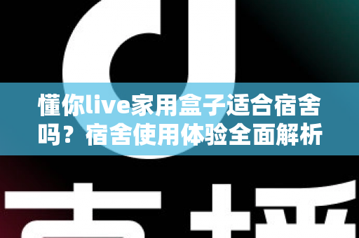 懂你live家用盒子适合宿舍吗?宿舍使用体验全面解析与实用建议 懂你live家用盒子适合宿舍吗?宿舍使用体验全面解析与实用建议