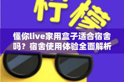 懂你live家用盒子适合宿舍吗?宿舍使用体验全面解析与实用建议 懂你live家用盒子适合宿舍吗?宿舍使用体验全面解析与实用建议