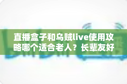 直播盒子和乌贼live使用攻略哪个适合老人？长辈友好型直播观看方案全解析