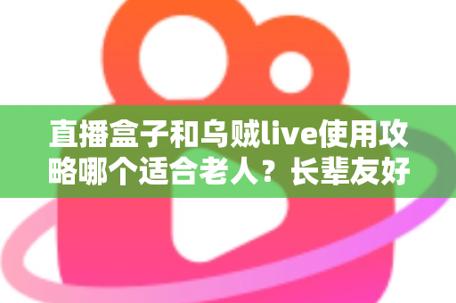 直播盒子和乌贼live使用攻略哪个适合老人？长辈友好型直播观看方案全解析