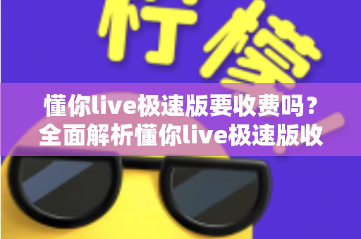 懂你live极速版要收费吗?全面解析懂你live极速版收费模式与免费使用全攻略 懂你live极速版要收费吗?全面解析懂你live极速版收费模式与免费使用全攻略