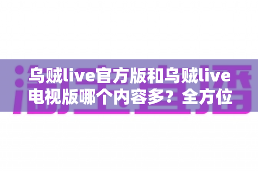 乌贼live官方版和乌贼live电视版哪个内容多？全方位对比解析帮你一次选对版本