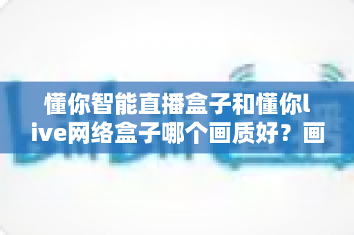 懂你智能直播盒子和懂你live网络盒子哪个画质好?画质差异深度解析与选购避坑指南 懂你智能直播盒子和懂你live网络盒子哪个画质好?画质差异深度解析与选购避坑指南