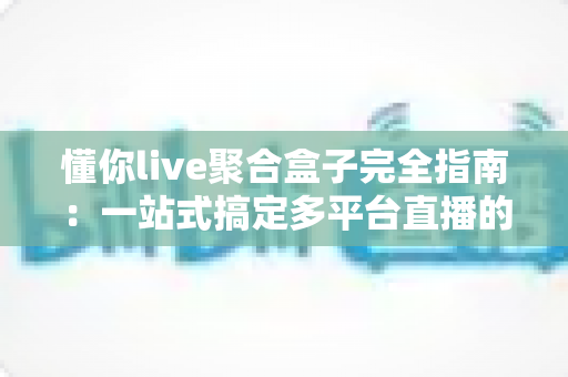 懂你live聚合盒子完全指南:一站式搞定多平台直播的必备神器 懂你live聚合盒子完全指南:一站式搞定多平台直播的必备神器