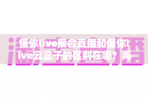 懂你live聚合直播和懂你live云盒子的区别在哪?两款直播工具全方位深度对比,帮你选对不选贵 懂你live聚合直播和懂你live云盒子的区别在哪?两款直播工具全方位深度对比,帮你选对不选贵
