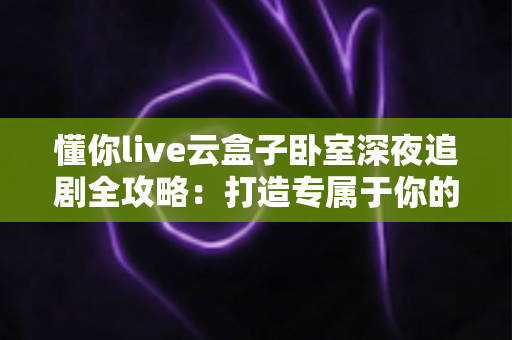懂你live云盒子卧室深夜追剧全攻略:打造专属于你的深夜治愈小天地 懂你live云盒子卧室深夜追剧全攻略:打造专属于你的深夜治愈小天地