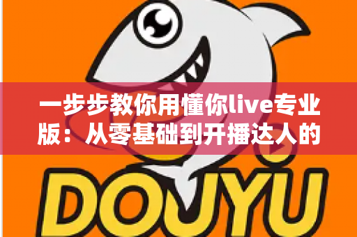 一步步教你用懂你live专业版:从零基础到开播达人的完整实战指南 一步步教你用懂你live专业版:从零基础到开播达人的完整实战指南