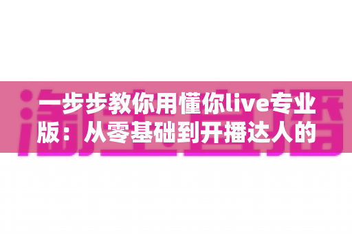 一步步教你用懂你live专业版:从零基础到开播达人的完整实战指南 一步步教你用懂你live专业版:从零基础到开播达人的完整实战指南