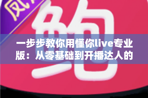一步步教你用懂你live专业版:从零基础到开播达人的完整实战指南 一步步教你用懂你live专业版:从零基础到开播达人的完整实战指南