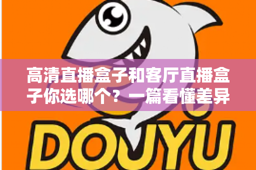 高清直播盒子和客厅直播盒子你选哪个?一篇看懂差异、场景与避坑的深度选购指南 高清直播盒子和客厅直播盒子你选哪个?一篇看懂差异、场景与避坑的深度选购指南