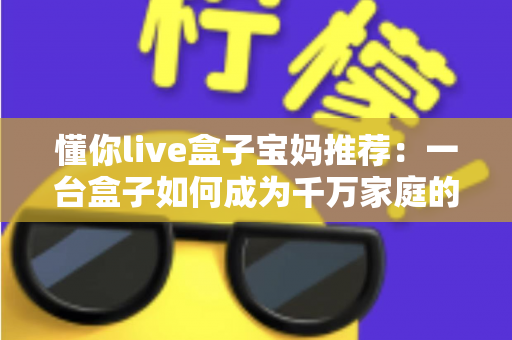 懂你live盒子宝妈推荐:一台盒子如何成为千万家庭的带娃好帮手? 懂你live盒子宝妈推荐:一台盒子如何成为千万家庭的带娃好帮手?