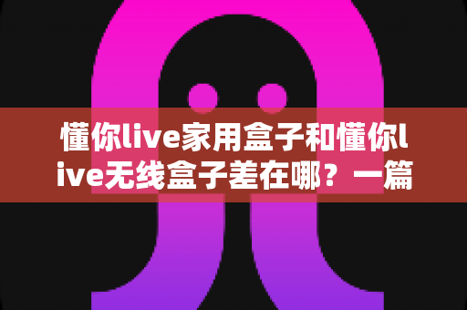 懂你live家用盒子和懂你live无线盒子差在哪?一篇讲透核心区别,帮你选对直播装备 懂你live家用盒子和懂你live无线盒子差在哪?一篇讲透核心区别,帮你选对直播装备