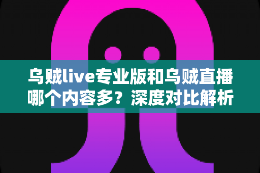 乌贼live专业版和乌贼直播哪个内容多?深度对比解析帮你找到最适合的版本 乌贼live专业版和乌贼直播哪个内容多?深度对比解析帮你找到最适合的版本