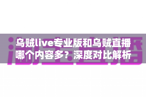 乌贼live专业版和乌贼直播哪个内容多？深度对比解析帮你找到最适合的版本