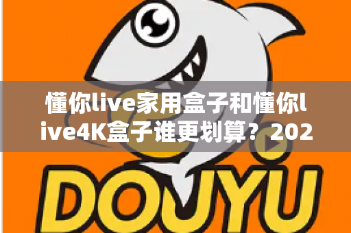 懂你live家用盒子和懂你live4K盒子谁更划算?2025最新选购对比指南,帮你花对每一分钱 懂你live家用盒子和懂你live4K盒子谁更划算?2025最新选购对比指南,帮你花对每一分钱