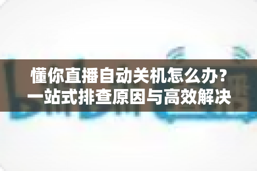 懂你直播自动关机怎么办？一站式排查原因与高效解决方案全攻略