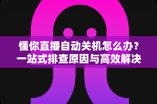 懂你直播自动关机怎么办？一站式排查原因与高效解决方案全攻略