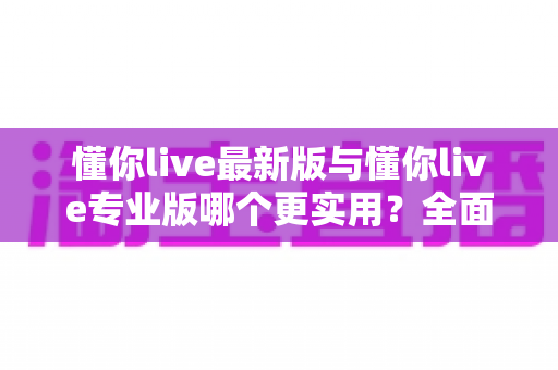 懂你live最新版与懂你live专业版哪个更实用?全面对比分析帮你选出最适合的版本 懂你live最新版与懂你live专业版哪个更实用?全面对比分析帮你选出最适合的版本