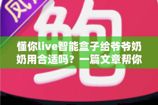 懂你live智能盒子给爷爷奶奶用合适吗?一篇文章帮你全面分析老年人家用电视盒子选购问题 懂你live智能盒子给爷爷奶奶用合适吗?一篇文章帮你全面分析老年人家用电视盒子选购问题